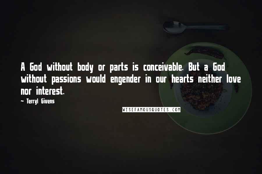 Terryl Givens Quotes: A God without body or parts is conceivable. But a God without passions would engender in our hearts neither love nor interest.