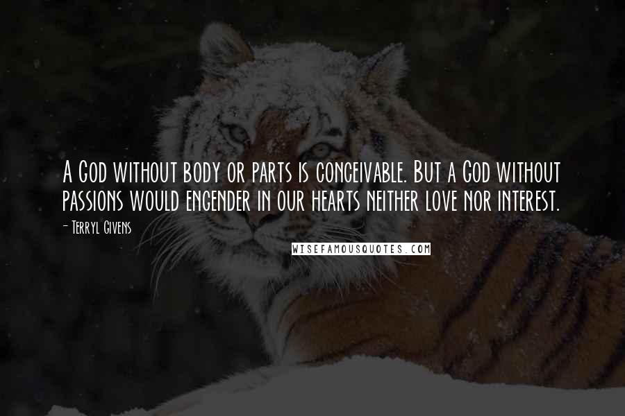 Terryl Givens Quotes: A God without body or parts is conceivable. But a God without passions would engender in our hearts neither love nor interest.