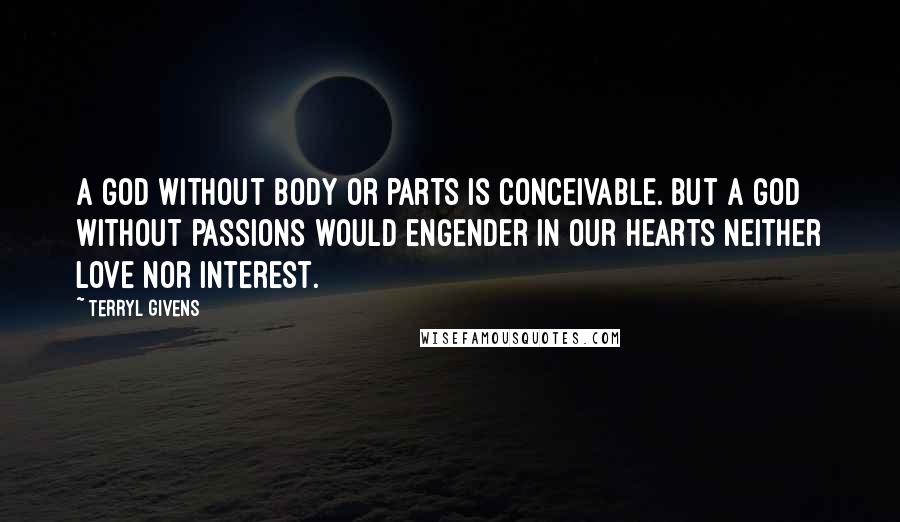 Terryl Givens Quotes: A God without body or parts is conceivable. But a God without passions would engender in our hearts neither love nor interest.