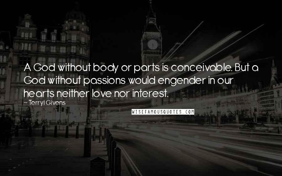 Terryl Givens Quotes: A God without body or parts is conceivable. But a God without passions would engender in our hearts neither love nor interest.