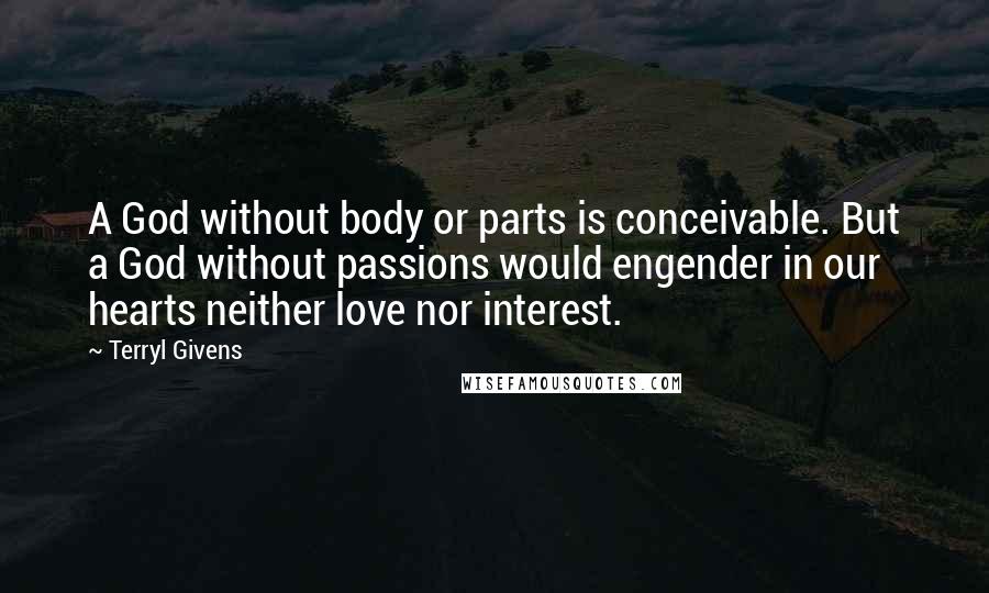 Terryl Givens Quotes: A God without body or parts is conceivable. But a God without passions would engender in our hearts neither love nor interest.