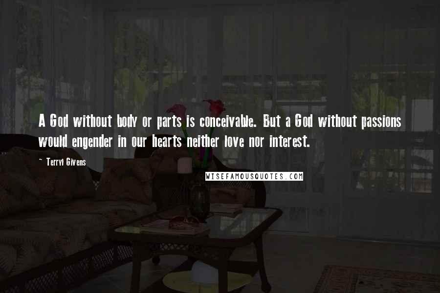 Terryl Givens Quotes: A God without body or parts is conceivable. But a God without passions would engender in our hearts neither love nor interest.