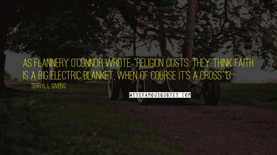 Terryl L. Givens Quotes: As Flannery O'Connor wrote, "Religion costs. They think faith is a big electric blanket, when of course it's a cross."13