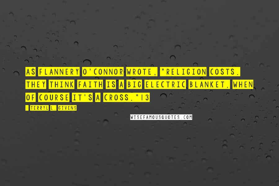 Terryl L. Givens Quotes: As Flannery O'Connor wrote, "Religion costs. They think faith is a big electric blanket, when of course it's a cross."13