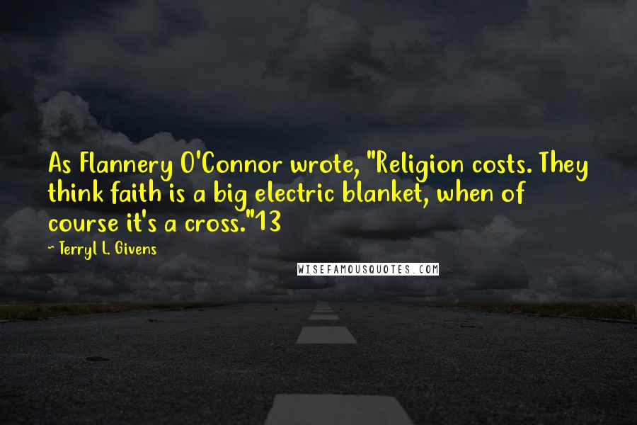 Terryl L. Givens Quotes: As Flannery O'Connor wrote, "Religion costs. They think faith is a big electric blanket, when of course it's a cross."13