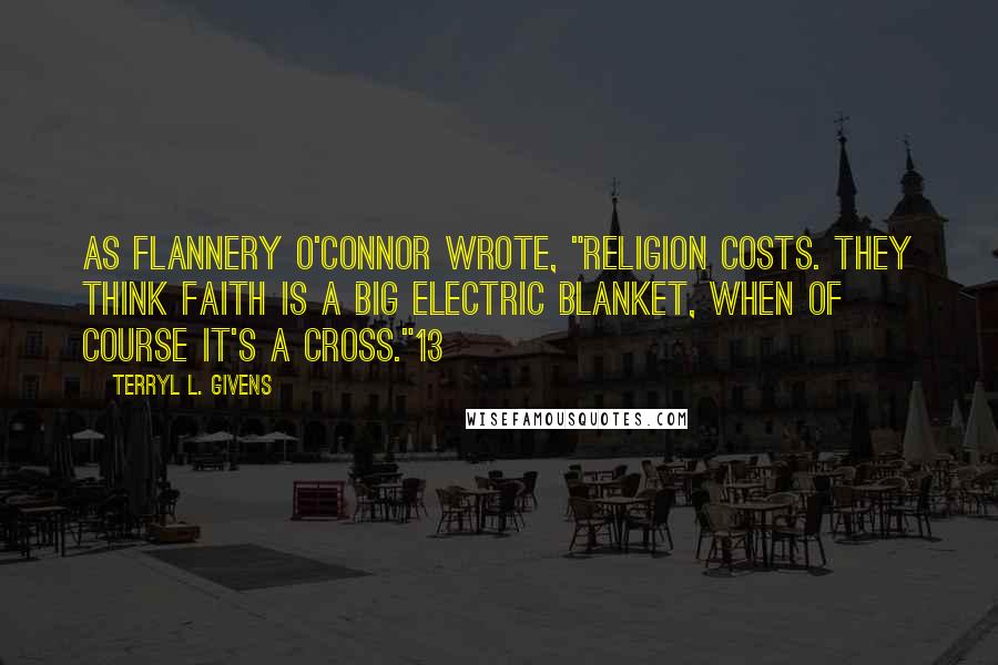 Terryl L. Givens Quotes: As Flannery O'Connor wrote, "Religion costs. They think faith is a big electric blanket, when of course it's a cross."13