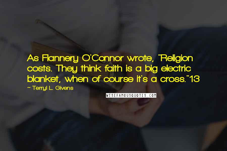 Terryl L. Givens Quotes: As Flannery O'Connor wrote, "Religion costs. They think faith is a big electric blanket, when of course it's a cross."13