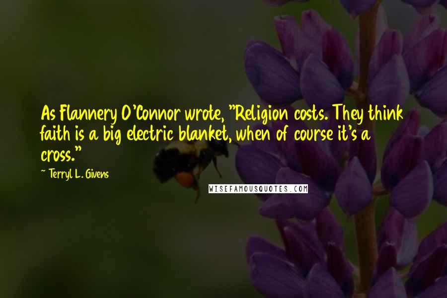 Terryl L. Givens Quotes: As Flannery O'Connor wrote, "Religion costs. They think faith is a big electric blanket, when of course it's a cross."13