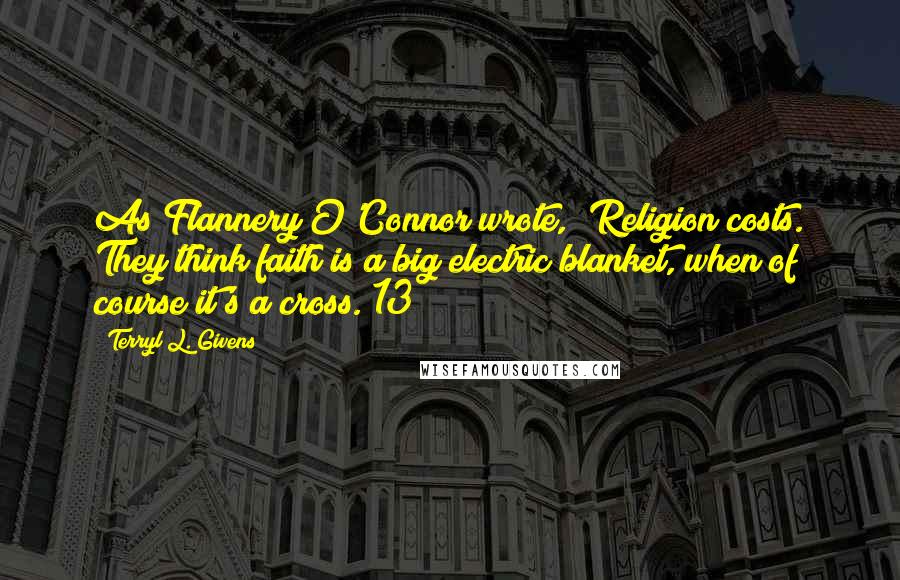 Terryl L. Givens Quotes: As Flannery O'Connor wrote, "Religion costs. They think faith is a big electric blanket, when of course it's a cross."13