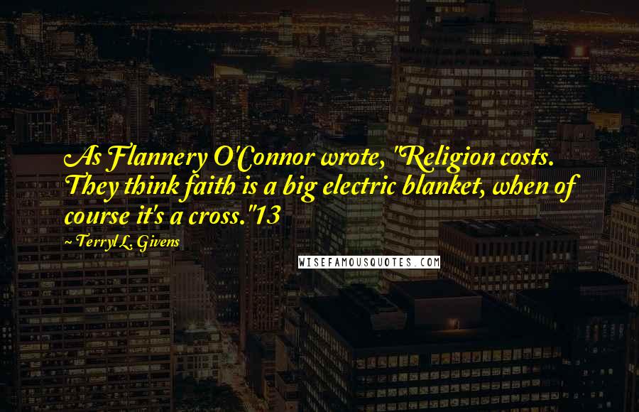 Terryl L. Givens Quotes: As Flannery O'Connor wrote, "Religion costs. They think faith is a big electric blanket, when of course it's a cross."13