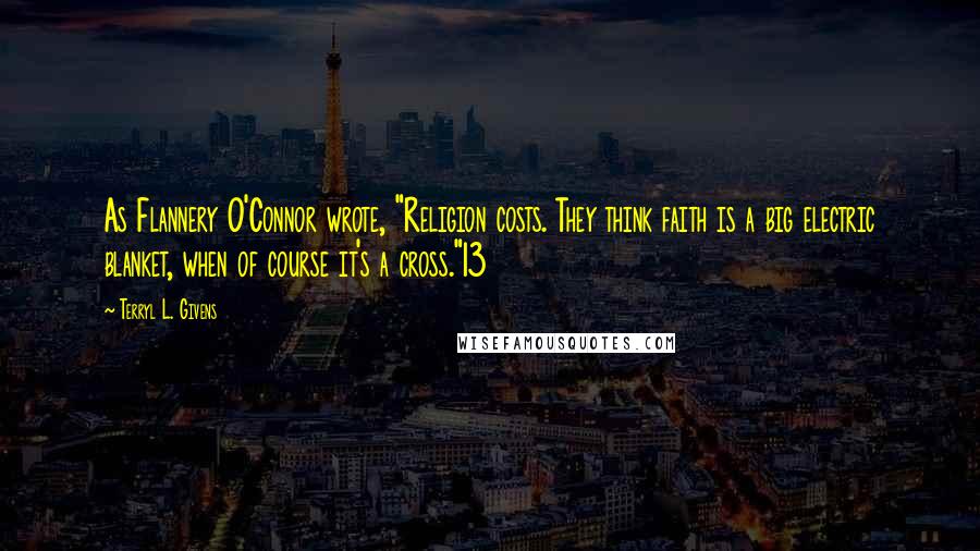 Terryl L. Givens Quotes: As Flannery O'Connor wrote, "Religion costs. They think faith is a big electric blanket, when of course it's a cross."13