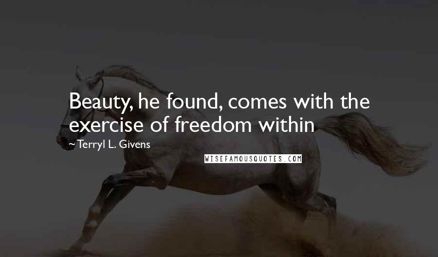 Terryl L. Givens Quotes: Beauty, he found, comes with the exercise of freedom within