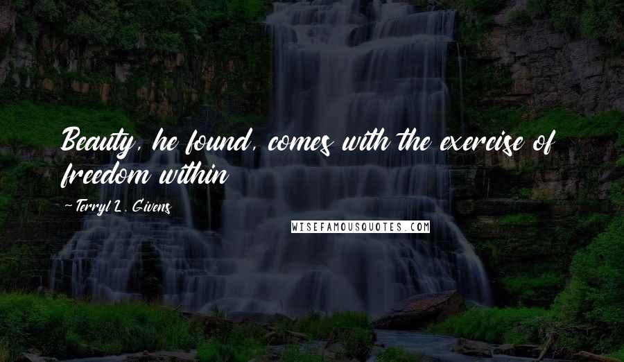 Terryl L. Givens Quotes: Beauty, he found, comes with the exercise of freedom within