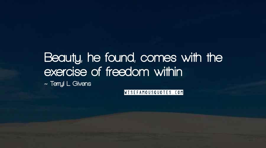 Terryl L. Givens Quotes: Beauty, he found, comes with the exercise of freedom within