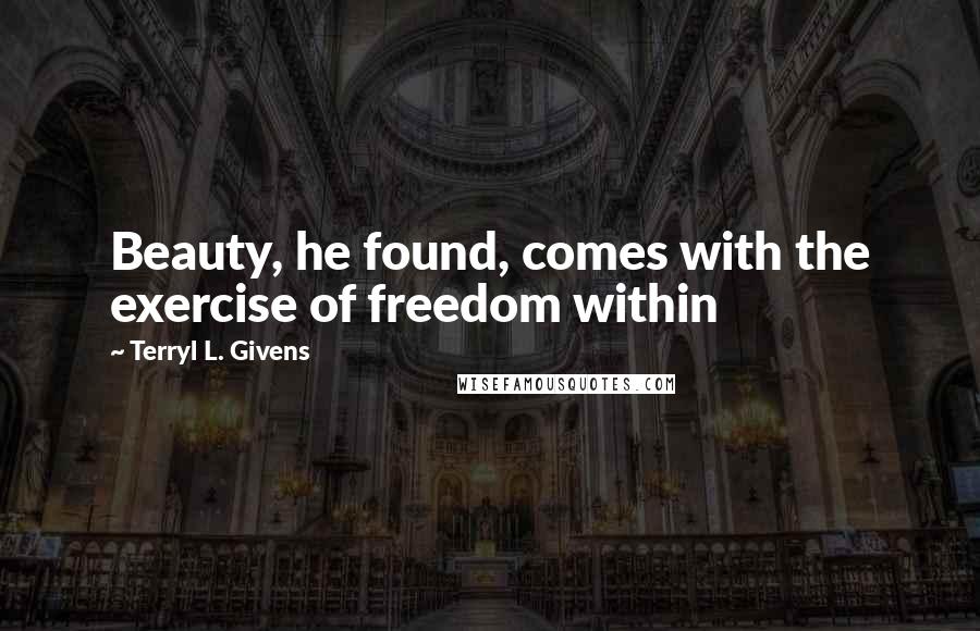 Terryl L. Givens Quotes: Beauty, he found, comes with the exercise of freedom within