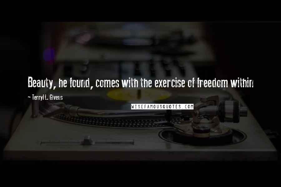 Terryl L. Givens Quotes: Beauty, he found, comes with the exercise of freedom within