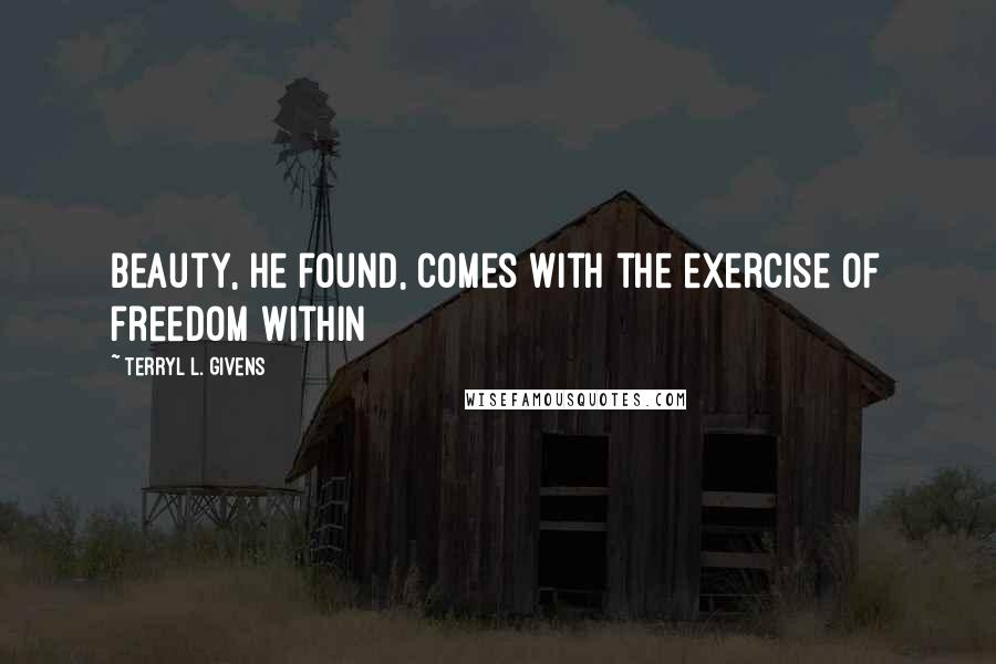 Terryl L. Givens Quotes: Beauty, he found, comes with the exercise of freedom within