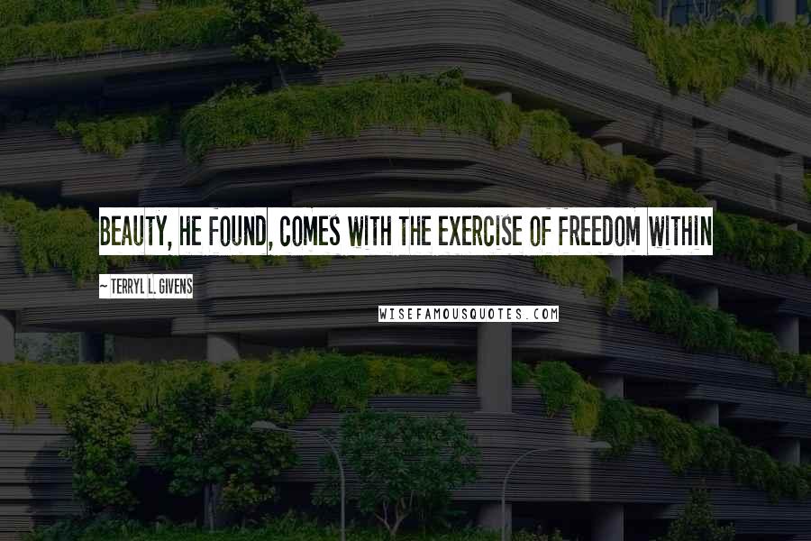 Terryl L. Givens Quotes: Beauty, he found, comes with the exercise of freedom within