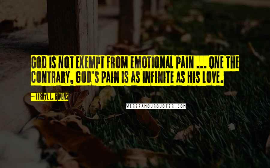 Terryl L. Givens Quotes: God is not exempt from emotional pain ... One the contrary, God's pain is as infinite as His love.