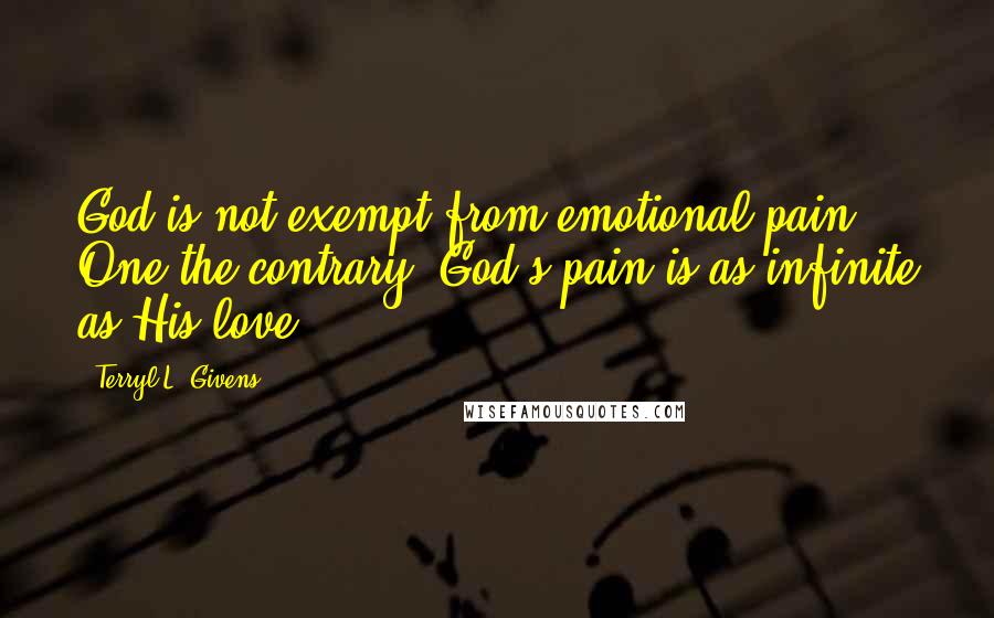 Terryl L. Givens Quotes: God is not exempt from emotional pain ... One the contrary, God's pain is as infinite as His love.