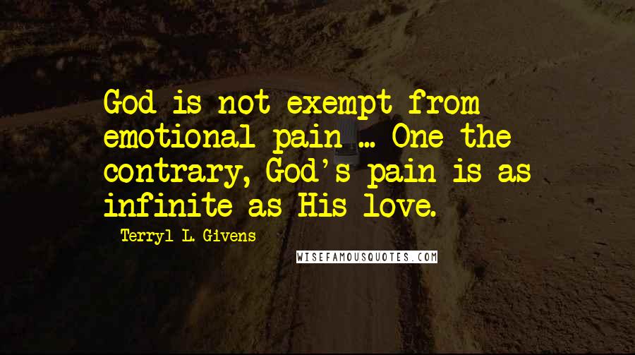 Terryl L. Givens Quotes: God is not exempt from emotional pain ... One the contrary, God's pain is as infinite as His love.