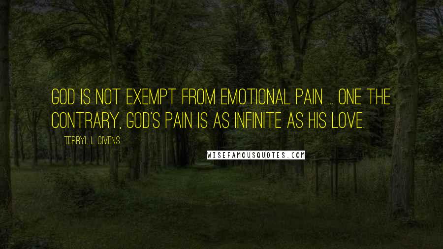 Terryl L. Givens Quotes: God is not exempt from emotional pain ... One the contrary, God's pain is as infinite as His love.