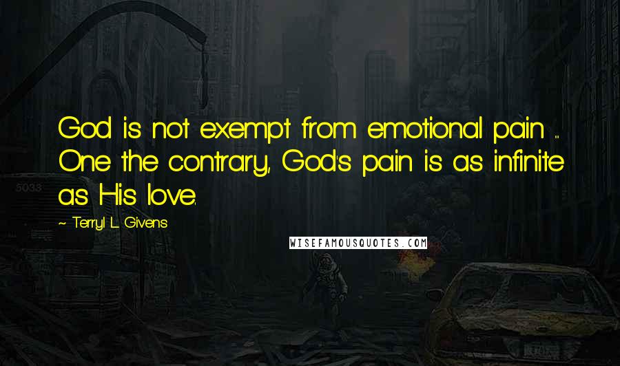 Terryl L. Givens Quotes: God is not exempt from emotional pain ... One the contrary, God's pain is as infinite as His love.