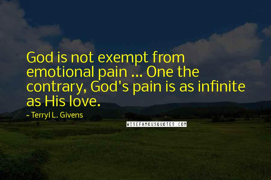 Terryl L. Givens Quotes: God is not exempt from emotional pain ... One the contrary, God's pain is as infinite as His love.