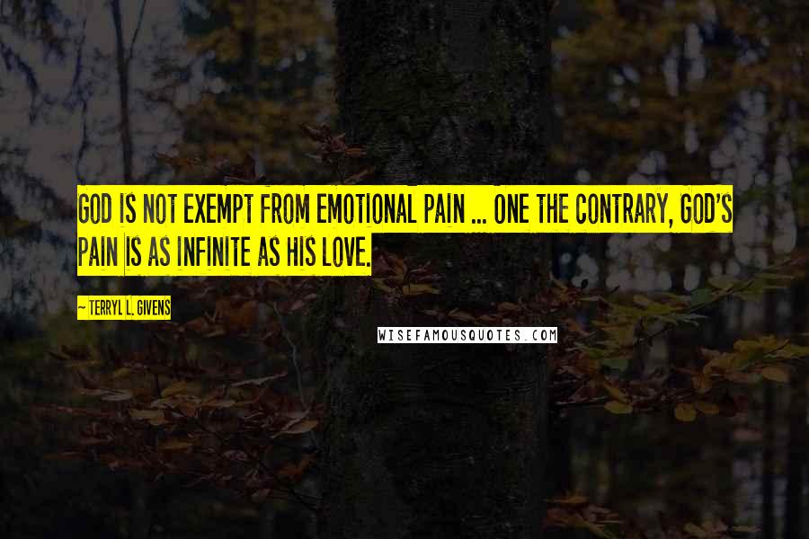 Terryl L. Givens Quotes: God is not exempt from emotional pain ... One the contrary, God's pain is as infinite as His love.