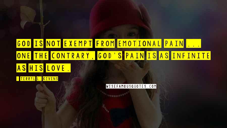 Terryl L. Givens Quotes: God is not exempt from emotional pain ... One the contrary, God's pain is as infinite as His love.