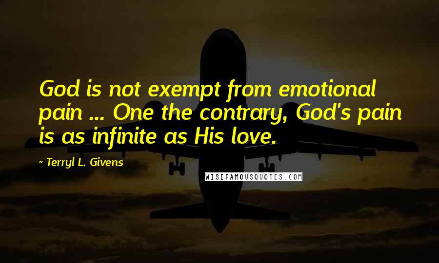 Terryl L. Givens Quotes: God is not exempt from emotional pain ... One the contrary, God's pain is as infinite as His love.