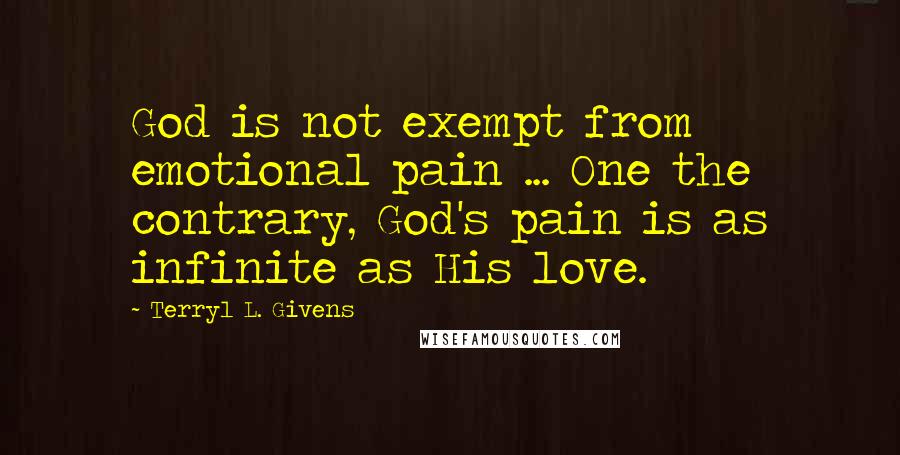 Terryl L. Givens Quotes: God is not exempt from emotional pain ... One the contrary, God's pain is as infinite as His love.