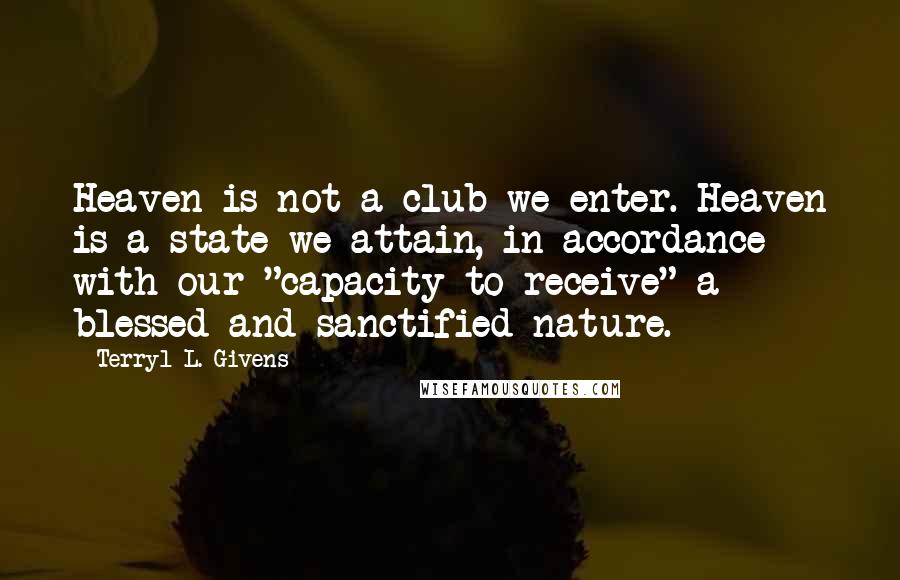 Terryl L. Givens Quotes: Heaven is not a club we enter. Heaven is a state we attain, in accordance with our "capacity to receive" a blessed and sanctified nature.