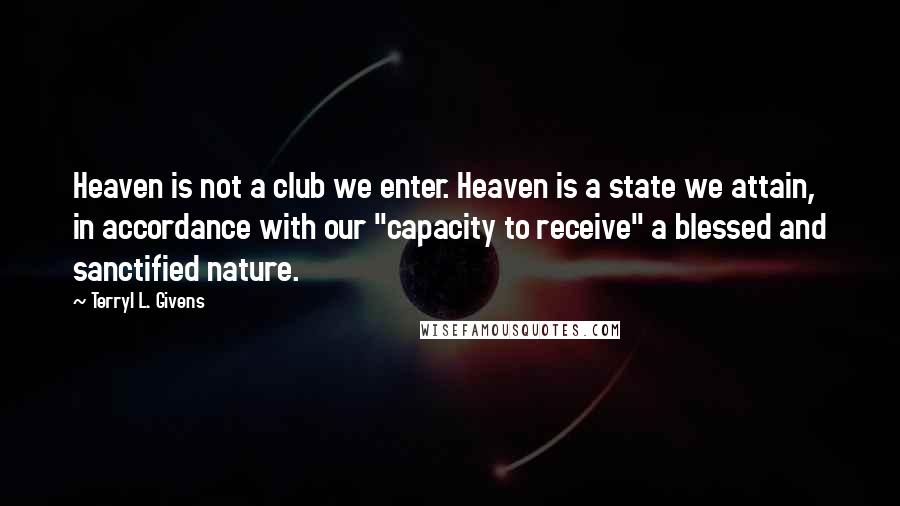 Terryl L. Givens Quotes: Heaven is not a club we enter. Heaven is a state we attain, in accordance with our "capacity to receive" a blessed and sanctified nature.