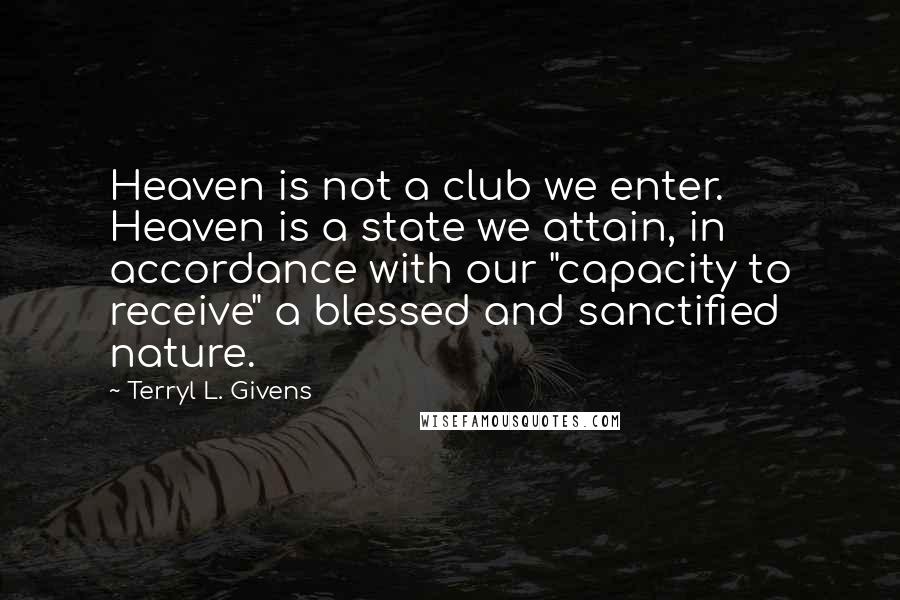 Terryl L. Givens Quotes: Heaven is not a club we enter. Heaven is a state we attain, in accordance with our "capacity to receive" a blessed and sanctified nature.