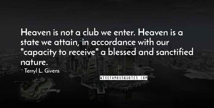 Terryl L. Givens Quotes: Heaven is not a club we enter. Heaven is a state we attain, in accordance with our "capacity to receive" a blessed and sanctified nature.