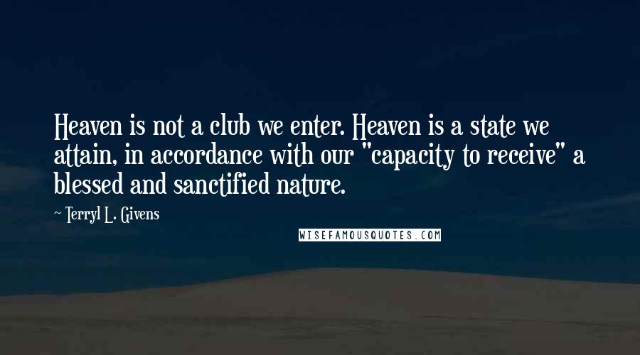 Terryl L. Givens Quotes: Heaven is not a club we enter. Heaven is a state we attain, in accordance with our "capacity to receive" a blessed and sanctified nature.