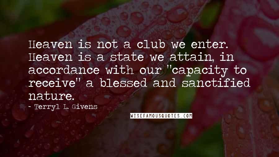 Terryl L. Givens Quotes: Heaven is not a club we enter. Heaven is a state we attain, in accordance with our "capacity to receive" a blessed and sanctified nature.