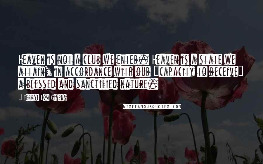 Terryl L. Givens Quotes: Heaven is not a club we enter. Heaven is a state we attain, in accordance with our "capacity to receive" a blessed and sanctified nature.