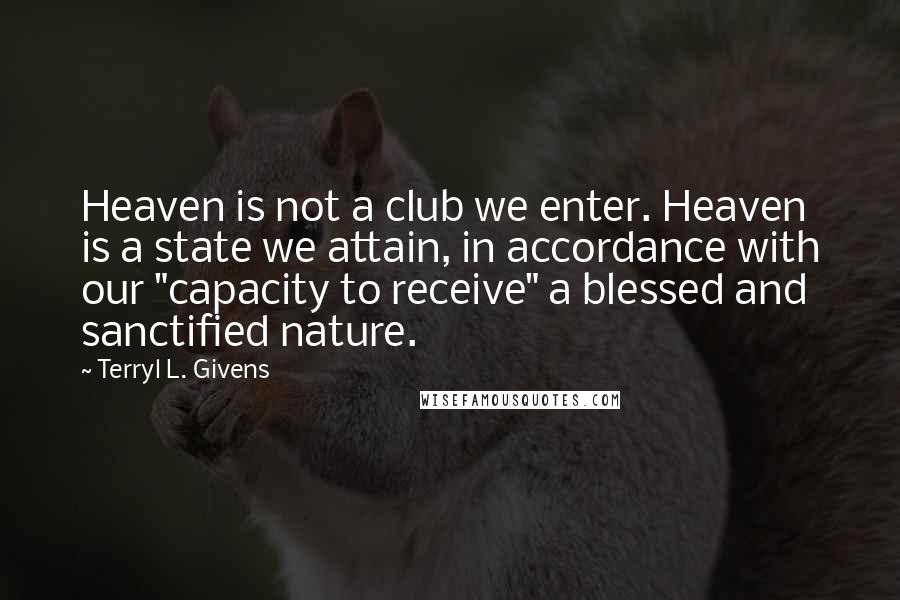 Terryl L. Givens Quotes: Heaven is not a club we enter. Heaven is a state we attain, in accordance with our "capacity to receive" a blessed and sanctified nature.