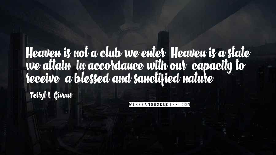 Terryl L. Givens Quotes: Heaven is not a club we enter. Heaven is a state we attain, in accordance with our "capacity to receive" a blessed and sanctified nature.