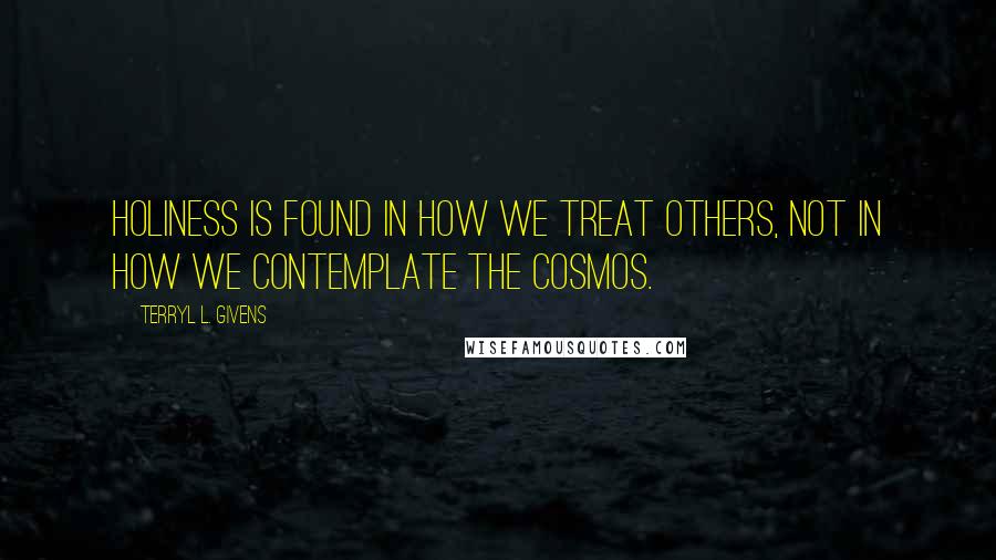 Terryl L. Givens Quotes: Holiness is found in how we treat others, not in how we contemplate the cosmos.