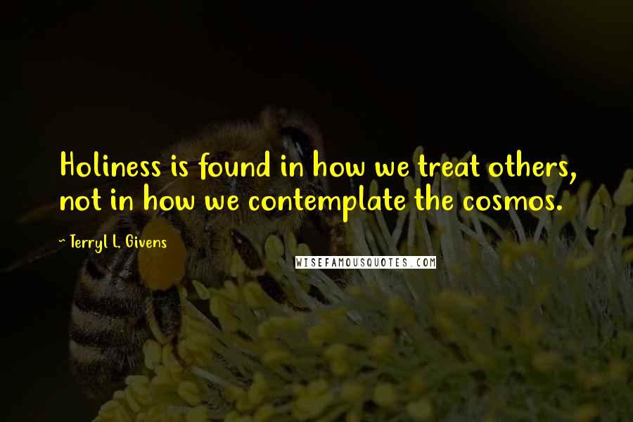 Terryl L. Givens Quotes: Holiness is found in how we treat others, not in how we contemplate the cosmos.