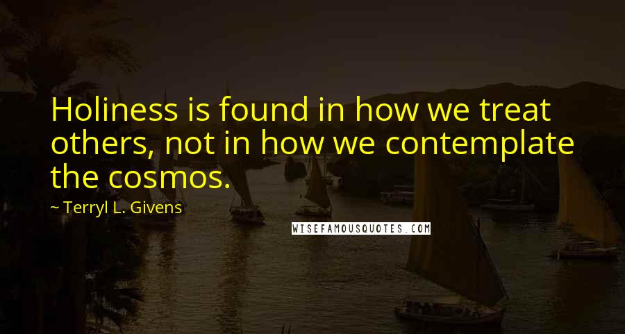 Terryl L. Givens Quotes: Holiness is found in how we treat others, not in how we contemplate the cosmos.