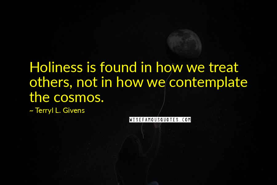 Terryl L. Givens Quotes: Holiness is found in how we treat others, not in how we contemplate the cosmos.
