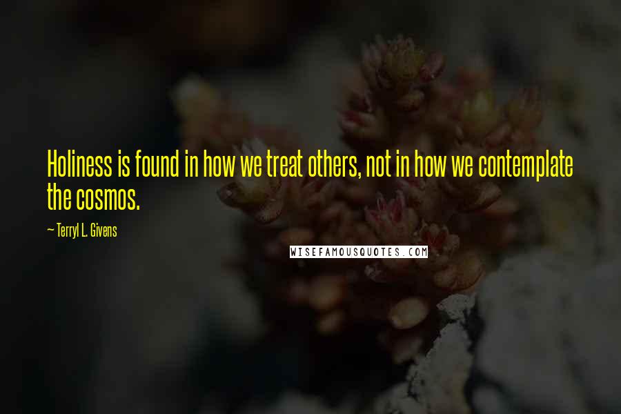 Terryl L. Givens Quotes: Holiness is found in how we treat others, not in how we contemplate the cosmos.