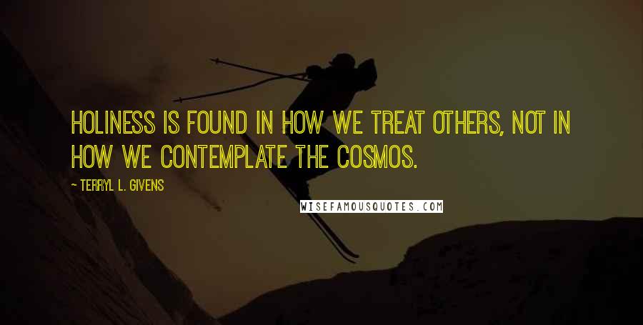 Terryl L. Givens Quotes: Holiness is found in how we treat others, not in how we contemplate the cosmos.