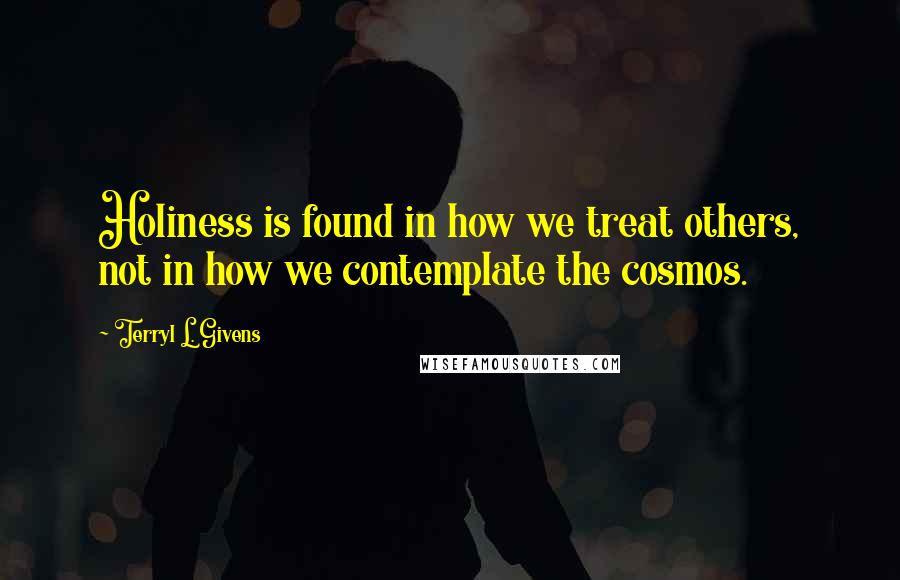 Terryl L. Givens Quotes: Holiness is found in how we treat others, not in how we contemplate the cosmos.