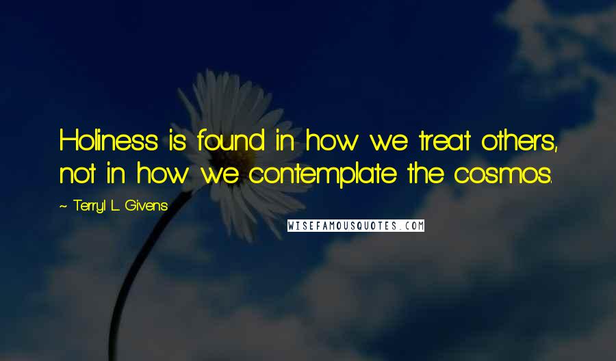 Terryl L. Givens Quotes: Holiness is found in how we treat others, not in how we contemplate the cosmos.