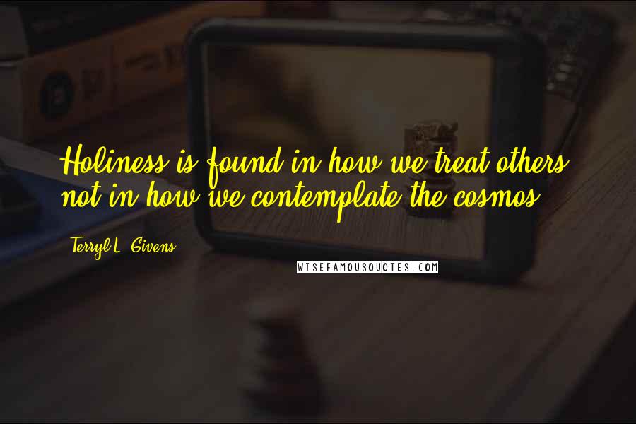 Terryl L. Givens Quotes: Holiness is found in how we treat others, not in how we contemplate the cosmos.